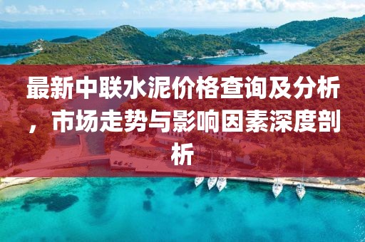 最新中联水泥价格查询及分析，市场走势与影响因素深度剖析