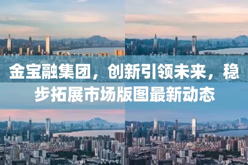 金宝融集团，创新引领未来，稳步拓展市场版图最新动态