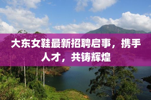 大东女鞋最新招聘启事，携手人才，共铸辉煌