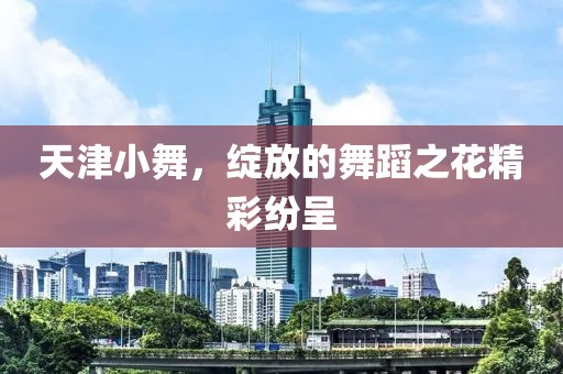 天津小舞，绽放的舞蹈之花精彩纷呈