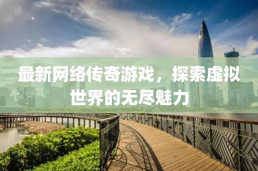 最新网络传奇游戏，探索虚拟世界的无尽魅力