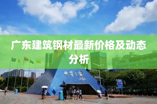 广东建筑钢材最新价格及动态分析