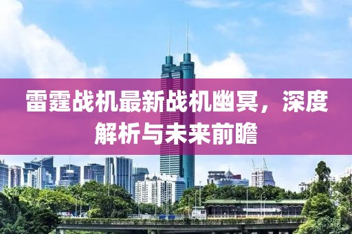 雷霆战机最新战机幽冥，深度解析与未来前瞻