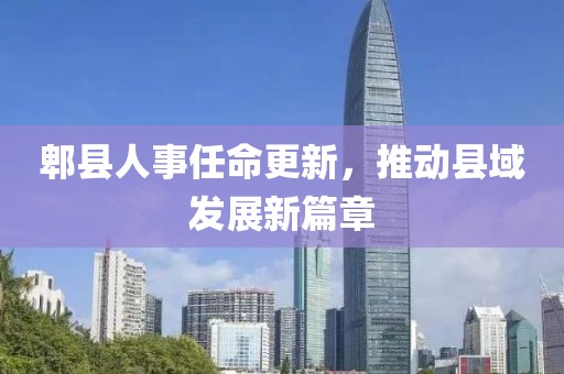 郫县人事任命更新，推动县域发展新篇章