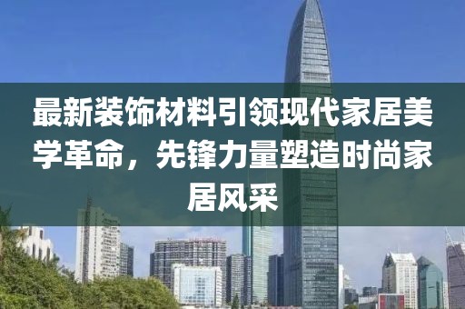 最新装饰材料引领现代家居美学革命，先锋力量塑造时尚家居风采
