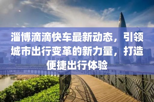 淄博滴滴快车最新动态，引领城市出行变革的新力量，打造便捷出行体验
