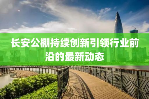 长安公棚持续创新引领行业前沿的最新动态