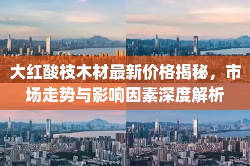 大红酸枝木材最新价格揭秘，市场走势与影响因素深度解析