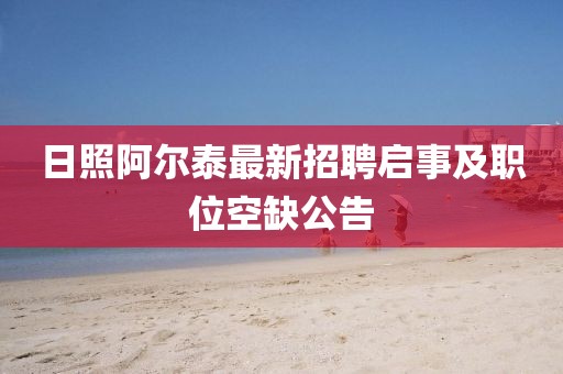 日照阿尔泰最新招聘启事及职位空缺公告