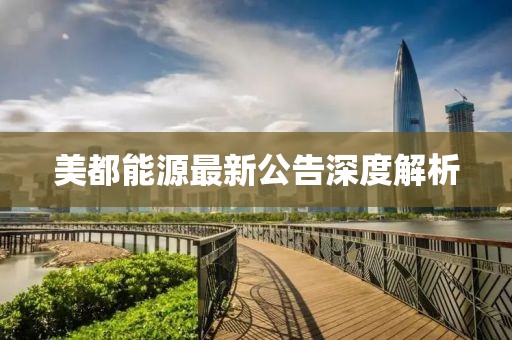 美都能源最新公告深度解析