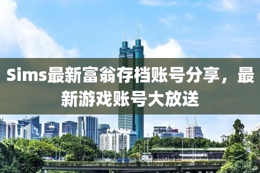 Sims最新富翁存档账号分享，最新游戏账号大放送