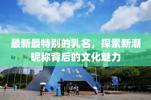 最新最特别的乳名，探索新潮昵称背后的文化魅力