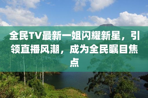 全民TV最新一姐闪耀新星，引领直播风潮，成为全民瞩目焦点