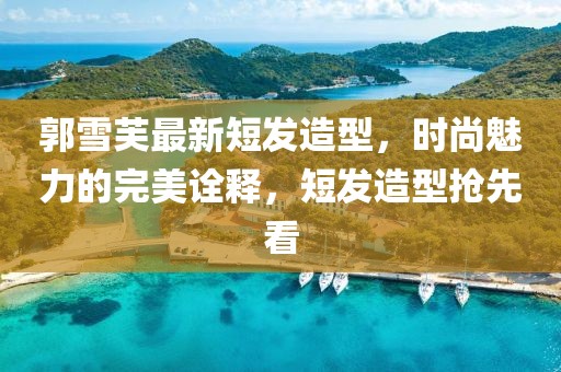 郭雪芙最新短发造型，时尚魅力的完美诠释，短发造型抢先看