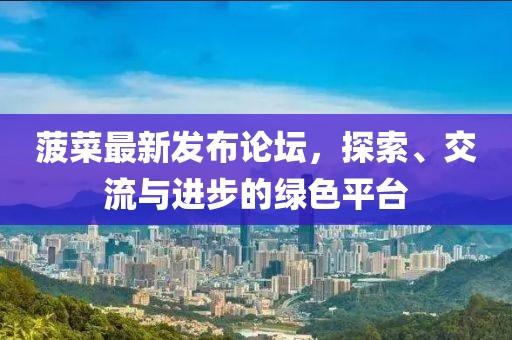菠菜最新发布论坛，探索、交流与进步的绿色平台