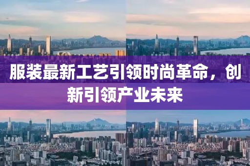 服装最新工艺引领时尚革命，创新引领产业未来