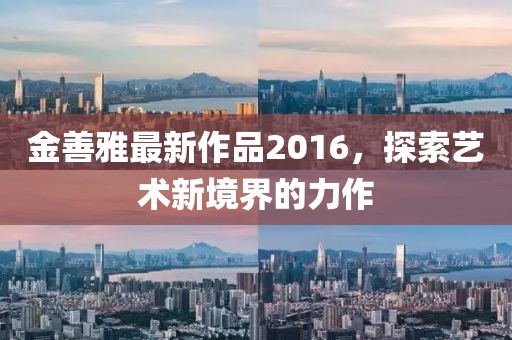 金善雅最新作品2016，探索艺术新境界的力作