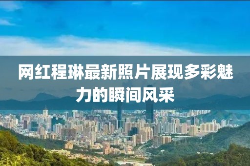 网红程琳最新照片展现多彩魅力的瞬间风采