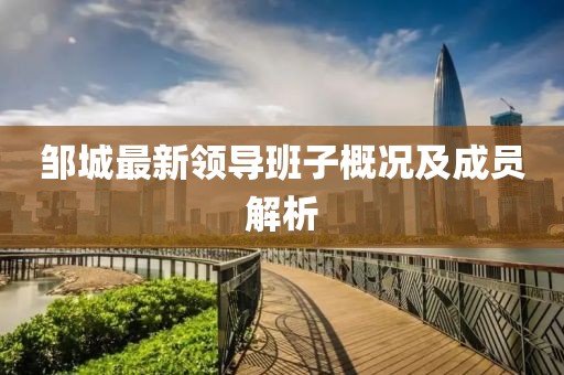 邹城最新领导班子概况及成员解析