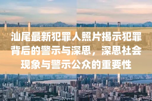 汕尾最新犯罪人照片揭示犯罪背后的警示与深思，深思社会现象与警示公众的重要性