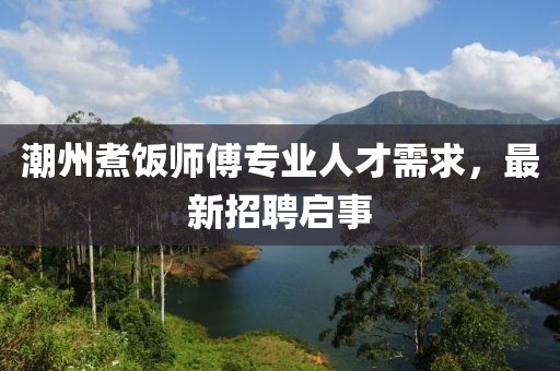 潮州煮饭师傅专业人才需求，最新招聘启事