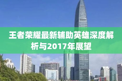 王者荣耀最新辅助英雄深度解析与2017年展望