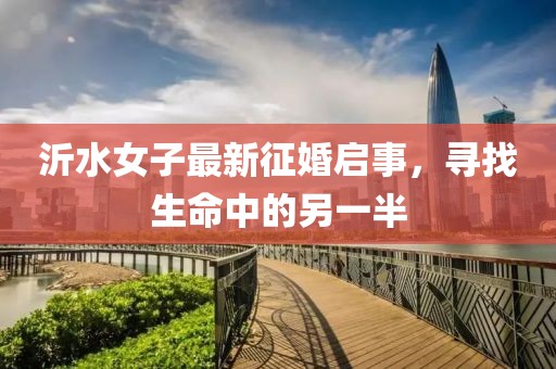 沂水女子最新征婚启事，寻找生命中的另一半