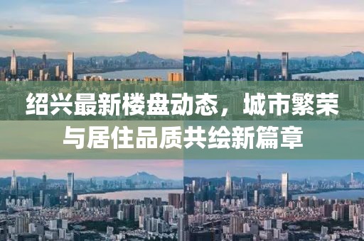 绍兴最新楼盘动态，城市繁荣与居住品质共绘新篇章