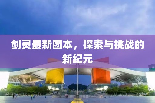 剑灵最新团本，探索与挑战的新纪元