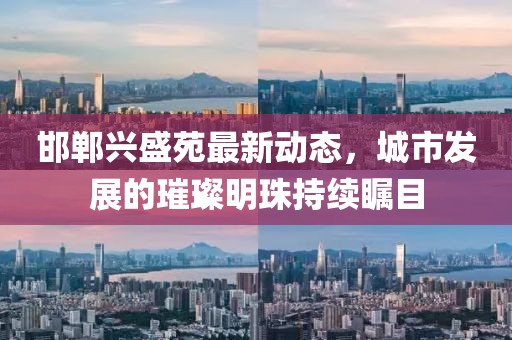 邯郸兴盛苑最新动态，城市发展的璀璨明珠持续瞩目