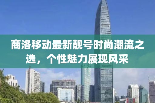 商洛移动最新靓号时尚潮流之选，个性魅力展现风采