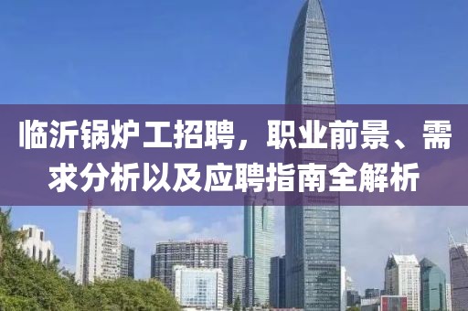 临沂锅炉工招聘，职业前景、需求分析以及应聘指南全解析