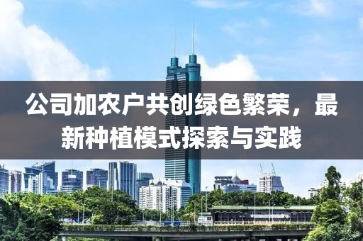 公司加农户共创绿色繁荣，最新种植模式探索与实践