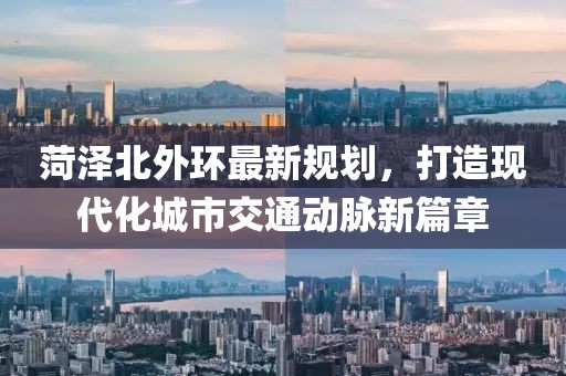 菏泽北外环最新规划，打造现代化城市交通动脉新篇章