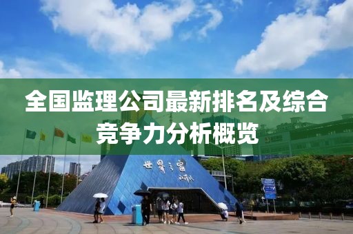 全国监理公司最新排名及综合竞争力分析概览