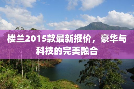 楼兰2015款最新报价，豪华与科技的完美融合