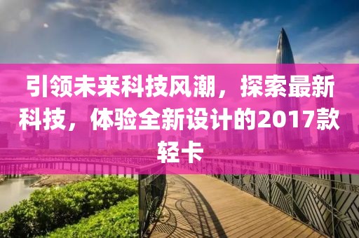 引领未来科技风潮，探索最新科技，体验全新设计的2017款轻卡