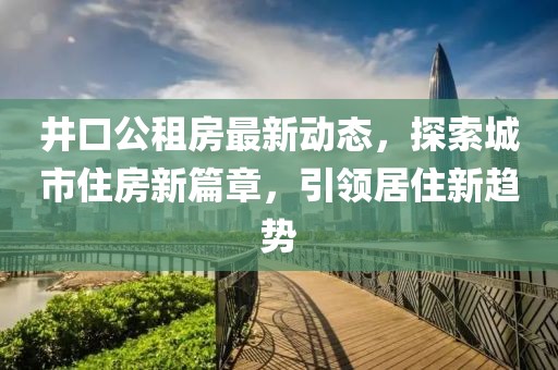 井口公租房最新动态，探索城市住房新篇章，引领居住新趋势