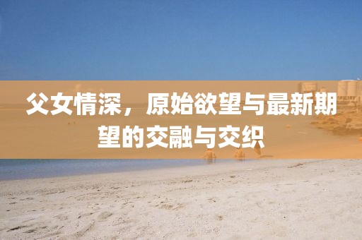 父女情深，原始欲望与最新期望的交融与交织