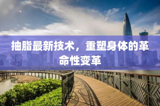 抽脂最新技术，重塑身体的革命性变革
