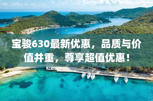 宝骏630最新优惠，品质与价值并重，尊享超值优惠！