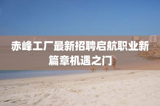 赤峰工厂最新招聘启航职业新篇章机遇之门