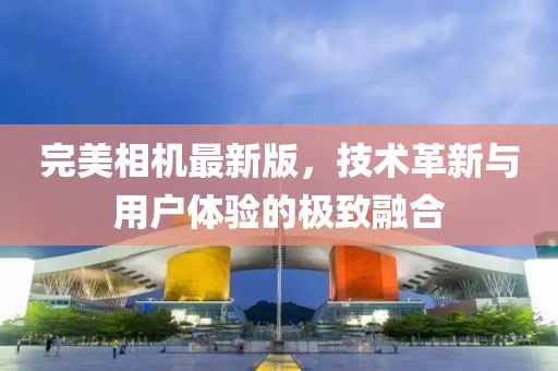 完美相机最新版，技术革新与用户体验的极致融合