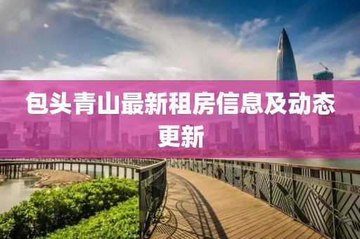 包头青山最新租房信息及动态更新