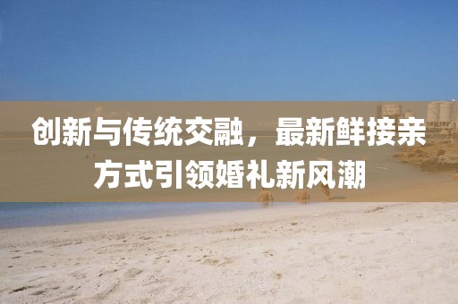 创新与传统交融，最新鲜接亲方式引领婚礼新风潮