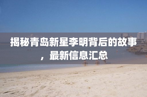 揭秘青岛新星李明背后的故事，最新信息汇总