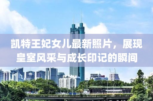 凯特王妃女儿最新照片，展现皇室风采与成长印记的瞬间