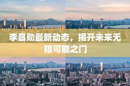 李昌勋最新动态，揭开未来无限可能之门