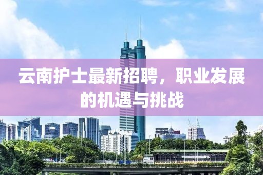 云南护士最新招聘，职业发展的机遇与挑战