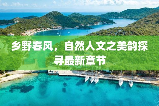 乡野春风，自然人文之美韵探寻最新章节